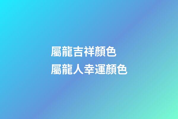 屬龍吉祥顏色 屬龍人幸運顏色-第1張-觀點-玄機派